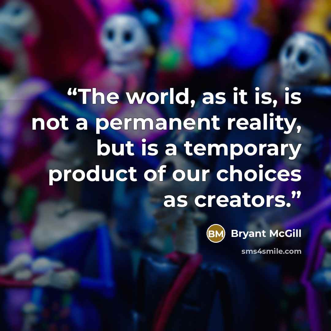 “The world, as it is, is not a permanent reality, but is a temporary product of our choices as creators.” quote by Bryant McGill