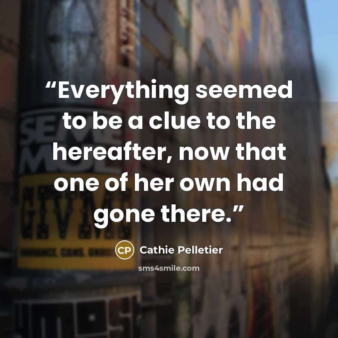 “Everything seemed to be a clue to the hereafter, now that one of her own had gone there.” quote by Cathie Pelletier