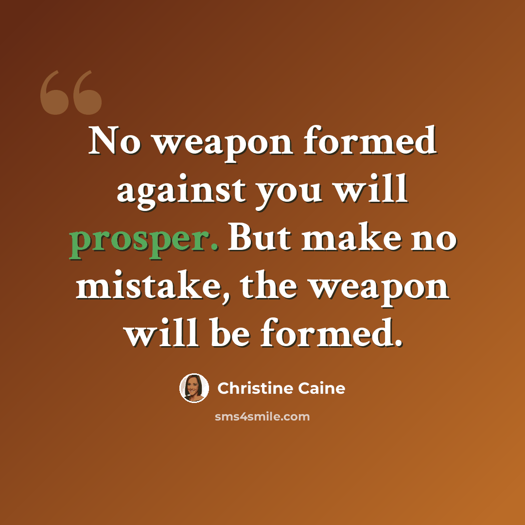 “No weapon formed against you will prosper. But make no mistake, the weapon will be formed.” quote by Christine Caine