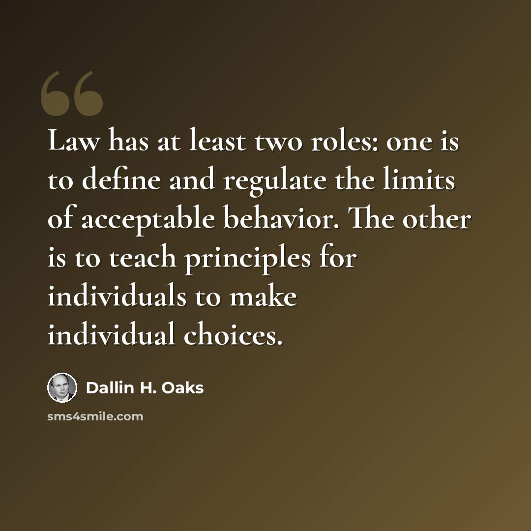 “Law has at least two roles: one is to define and regulate the limits of acceptable behavior. The other is to teach principles for individuals to make individual choices.” quote by Dallin H. Oaks