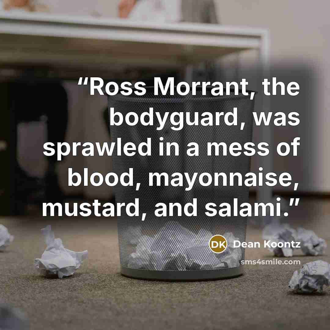 “Ross Morrant, the bodyguard, was sprawled in a mess of blood, mayonnaise, mustard, and salami.” quote by Dean Koontz