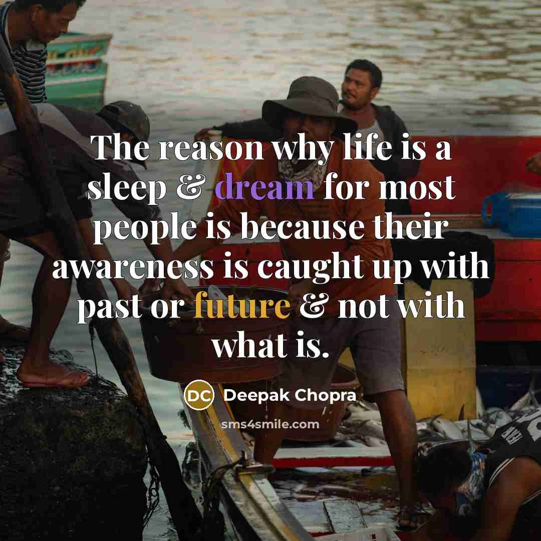 “The reason why life is a sleep & dream for most people is because their awareness is caught up with past or future & not with what is.” quote by Deepak Chopra