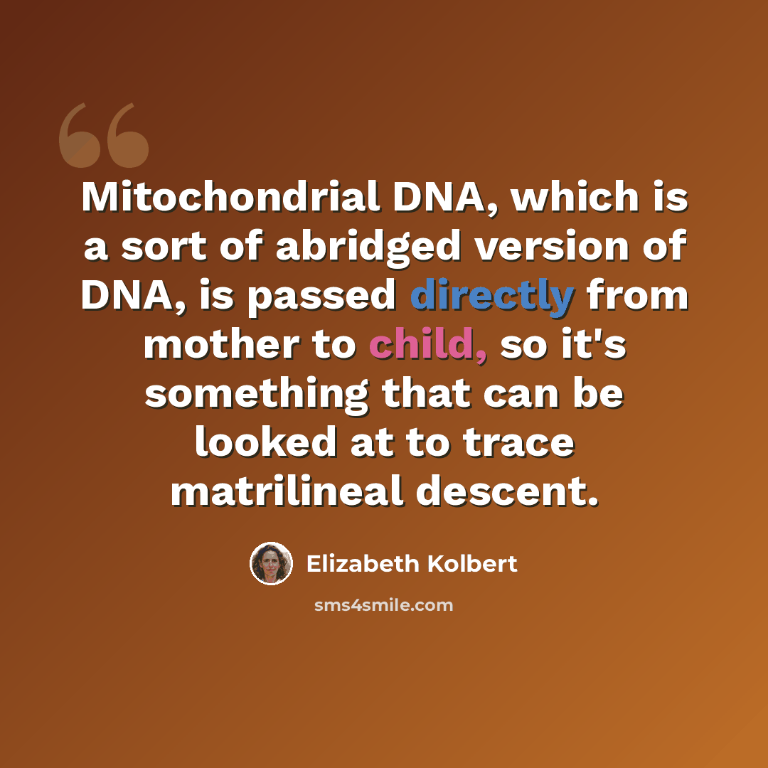 “Mitochondrial DNA, which is a sort of abridged version of DNA, is passed directly from mother to child, so it's something that can be looked at to trace matrilineal descent.” quote by Elizabeth Kolbert