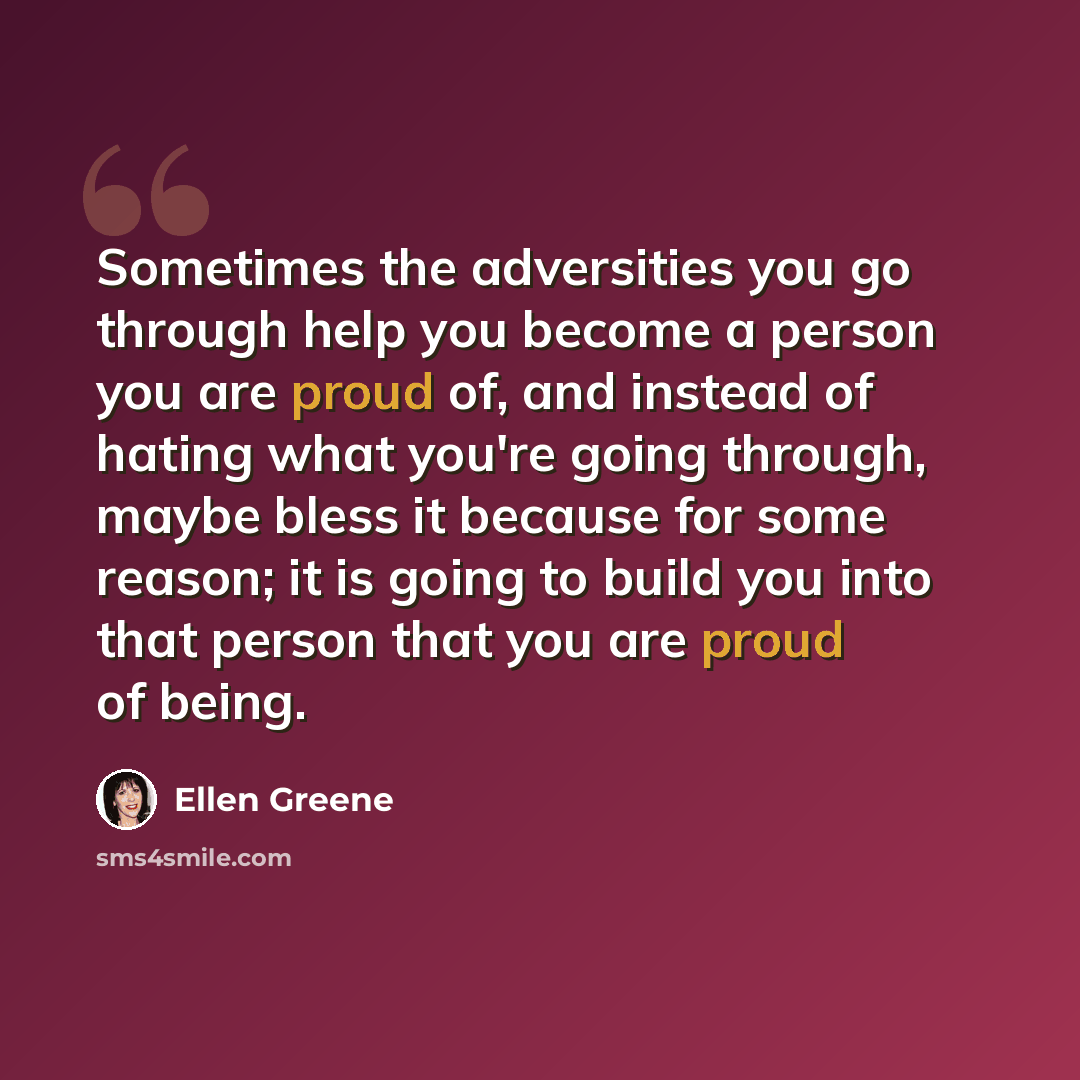 “Sometimes the adversities you go through help you become a person you are proud of, and instead of hating what you're going through, maybe bless it because for some reason; it is going to build you into that person that you are proud of being.” quote by Ellen Greene