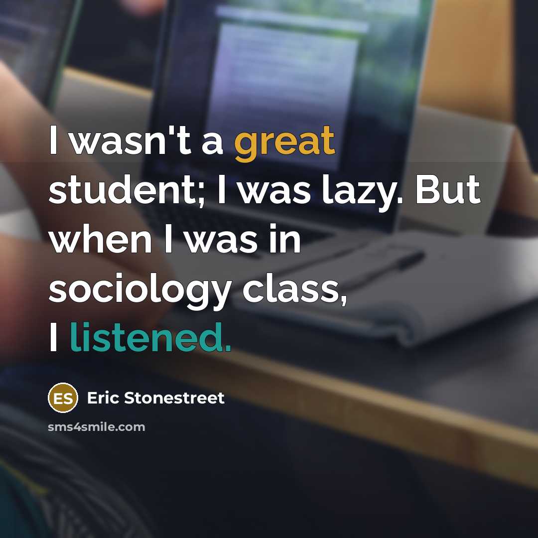 “I wasn't a great student; I was lazy. But when I was in sociology class, I listened.” quote by Eric Stonestreet