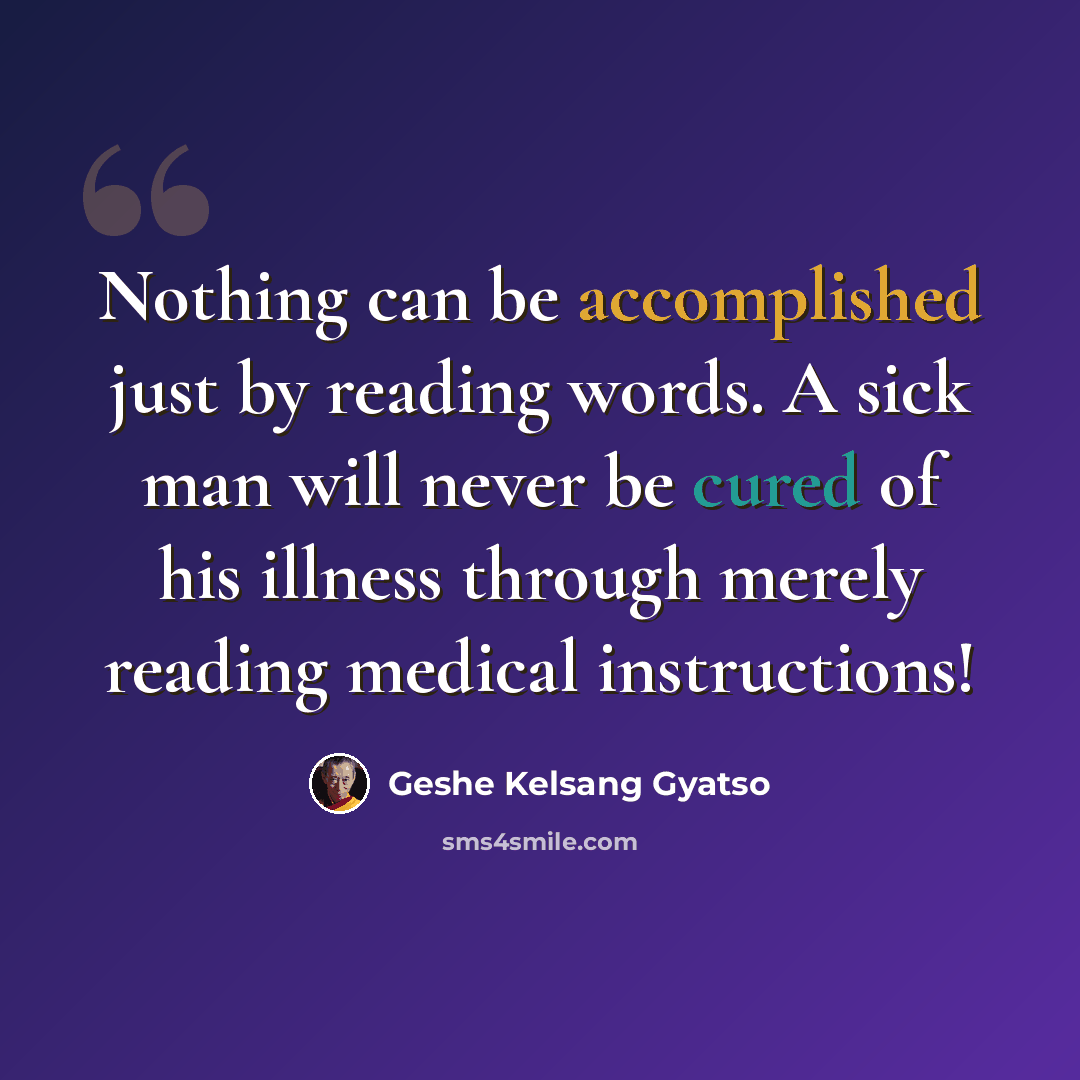 “Nothing can be accomplished just by reading words. A sick man will never be cured of his illness through merely reading medical instructions!” quote by Geshe Kelsang Gyatso