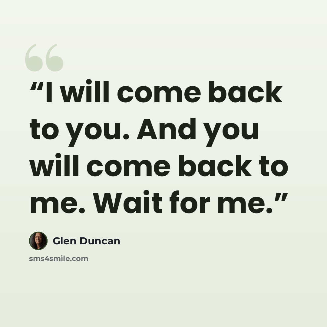 “I will come back to you. And you will come back to me. Wait for me.” quote by Glen Duncan