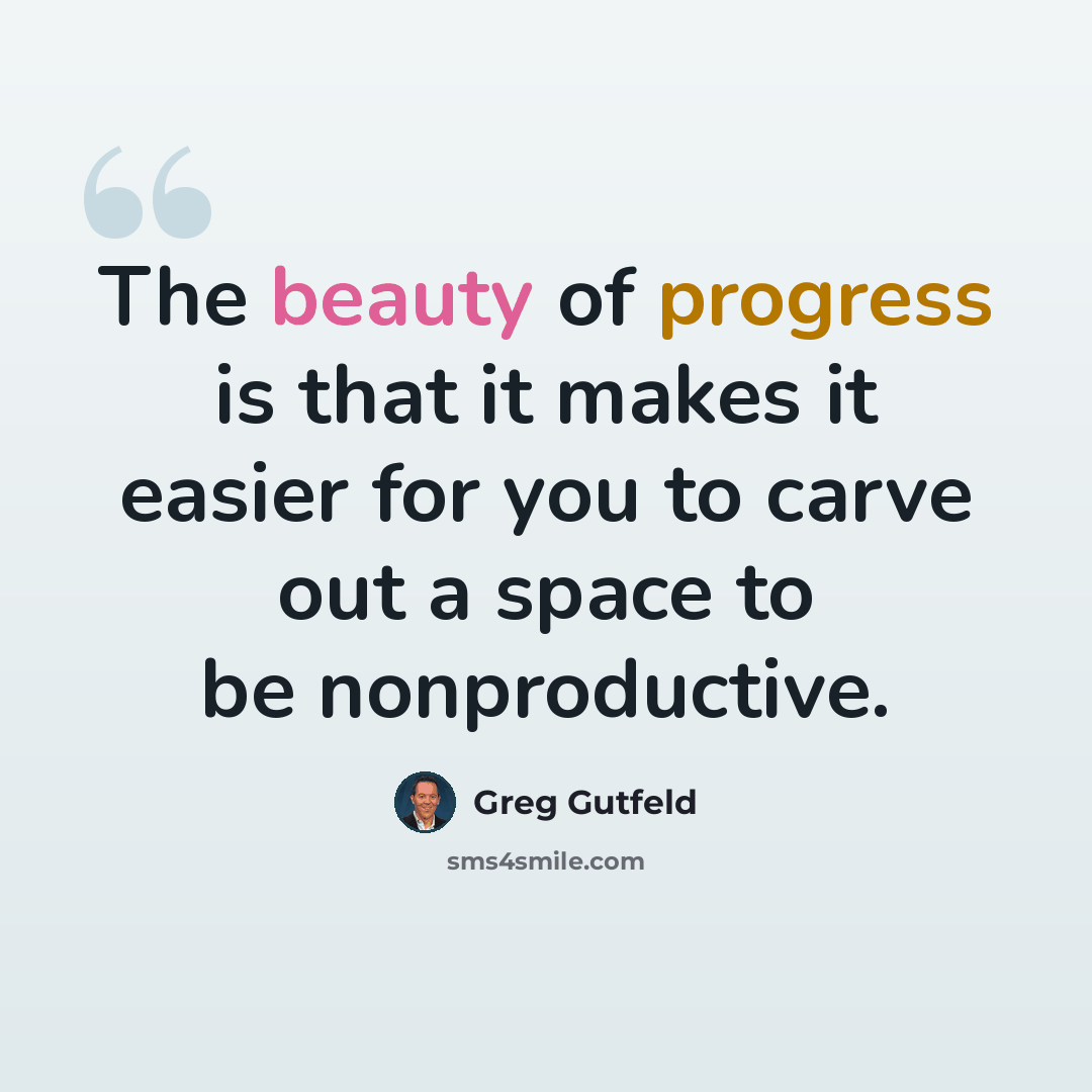 “The beauty of progress is that it makes it easier for you to carve out a space to be nonproductive.” quote by Greg Gutfeld