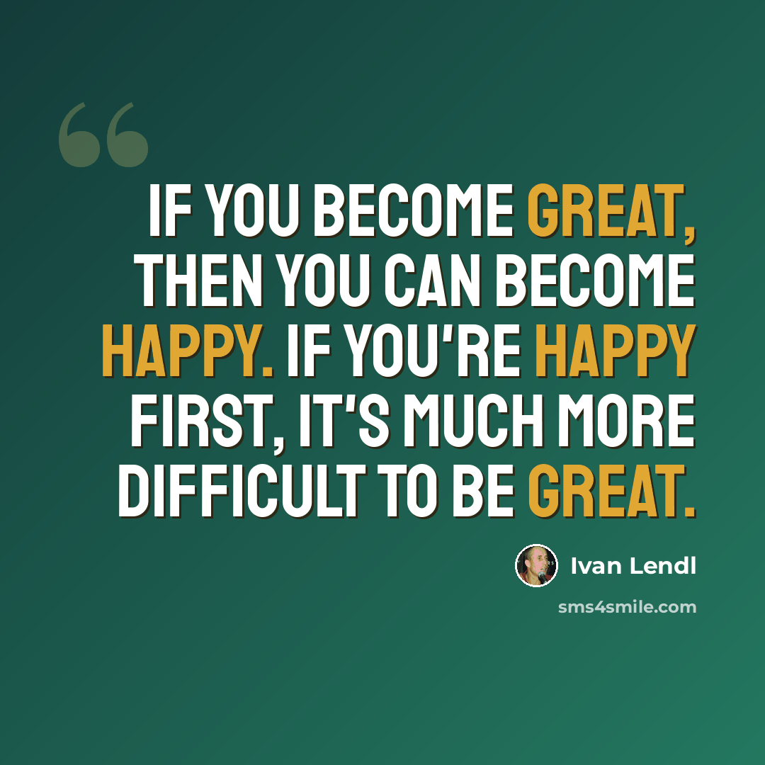 “If you become great, then you can become happy. If you're happy first, it's much more difficult to be great.” quote by Ivan Lendl