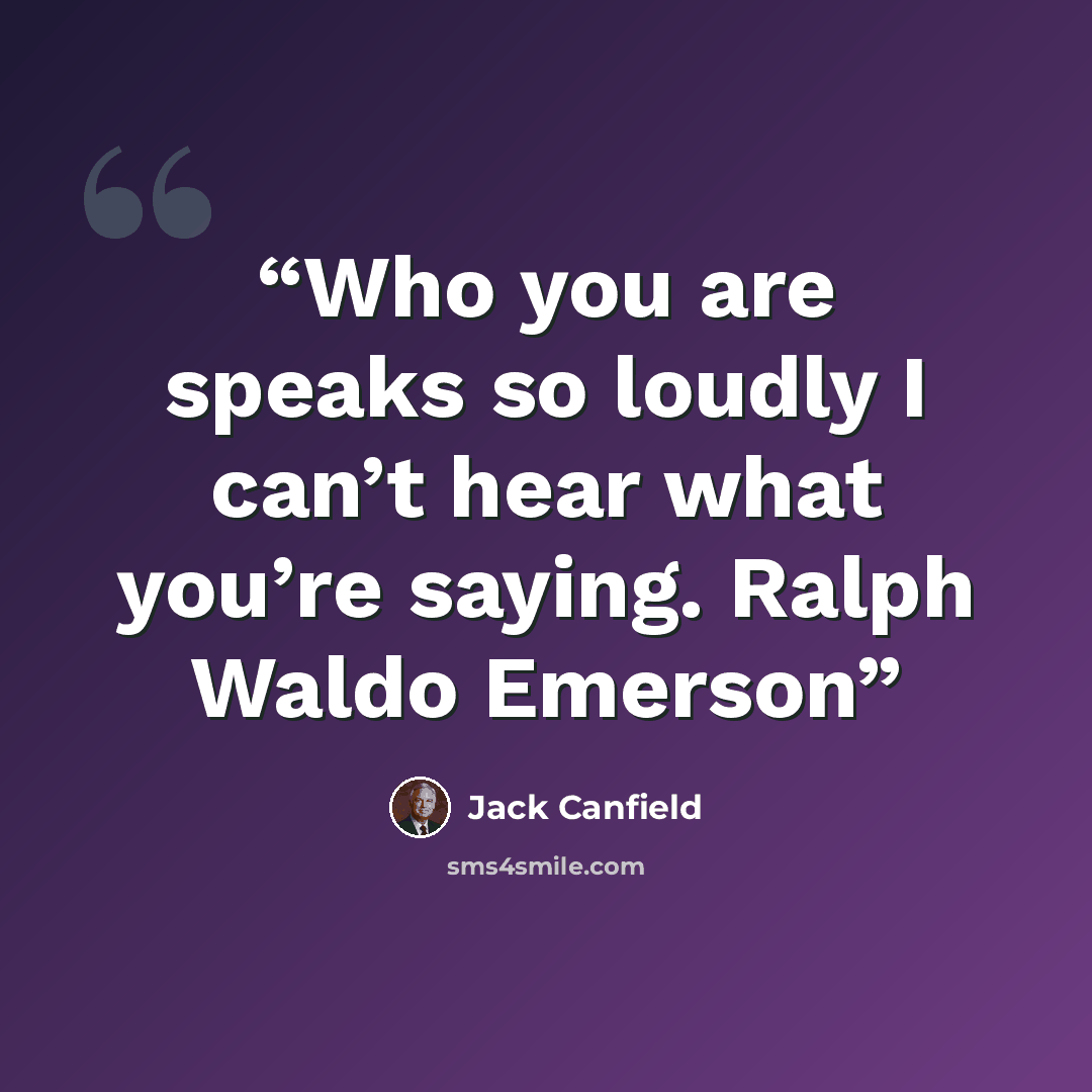 “Who you are speaks so loudly I can’t hear what you’re saying. Ralph Waldo Emerson” quote by Jack Canfield