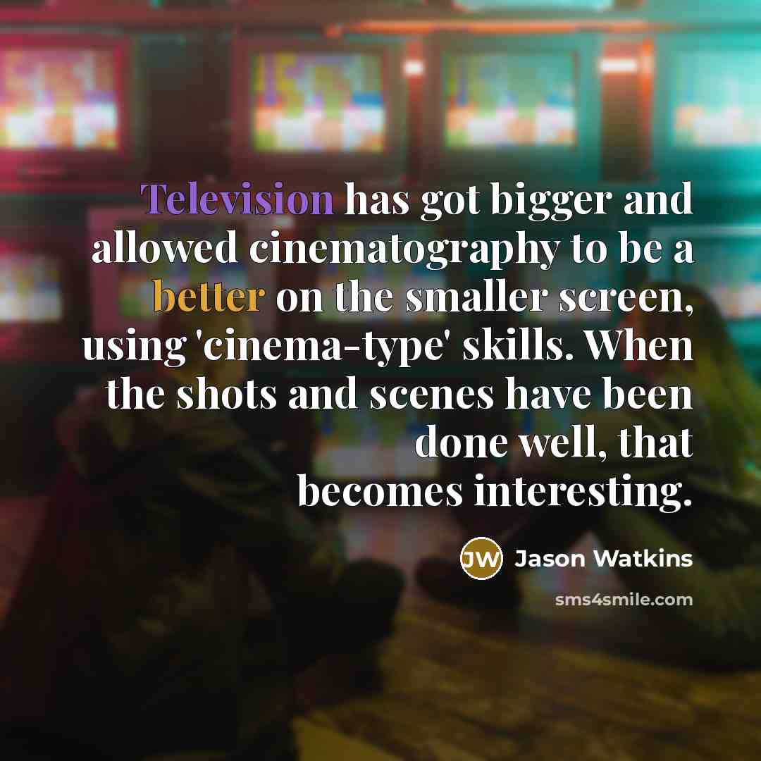“Television has got bigger and allowed cinematography to be a better on the smaller screen, using 'cinema-type' skills. When the shots and scenes have been done well, that becomes interesting.” quote by Jason Watkins