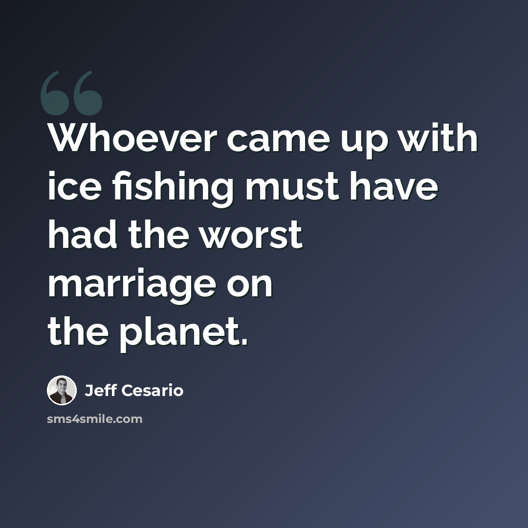 “Whoever came up with ice fishing must have had the worst marriage on the planet.” quote by Jeff Cesario