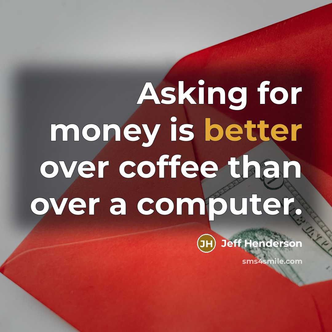 “Asking for money is better over coffee than over a computer.” quote by Jeff Henderson