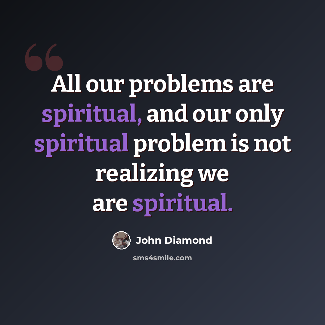 “All our problems are spiritual, and our only spiritual problem is not realizing we are spiritual.” quote by John Diamond