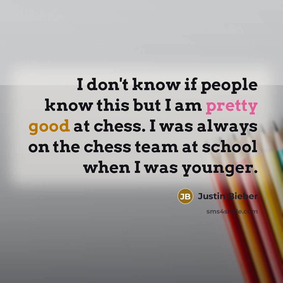 “I don't know if people know this but I am pretty good at chess. I was always on the chess team at school when I was younger.” quote by Justin Bieber