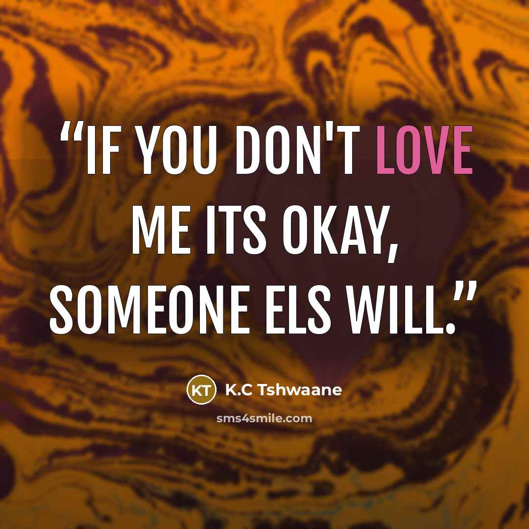 “If you don't love me its okay, someone els will.” quote by K.C Tshwaane