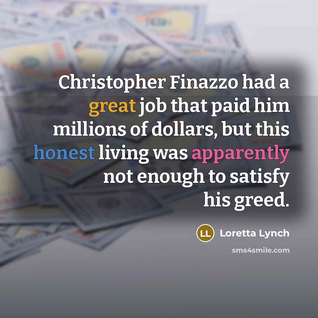 “Christopher Finazzo had a great job that paid him millions of dollars, but this honest living was apparently not enough to satisfy his greed.” quote by Loretta Lynch