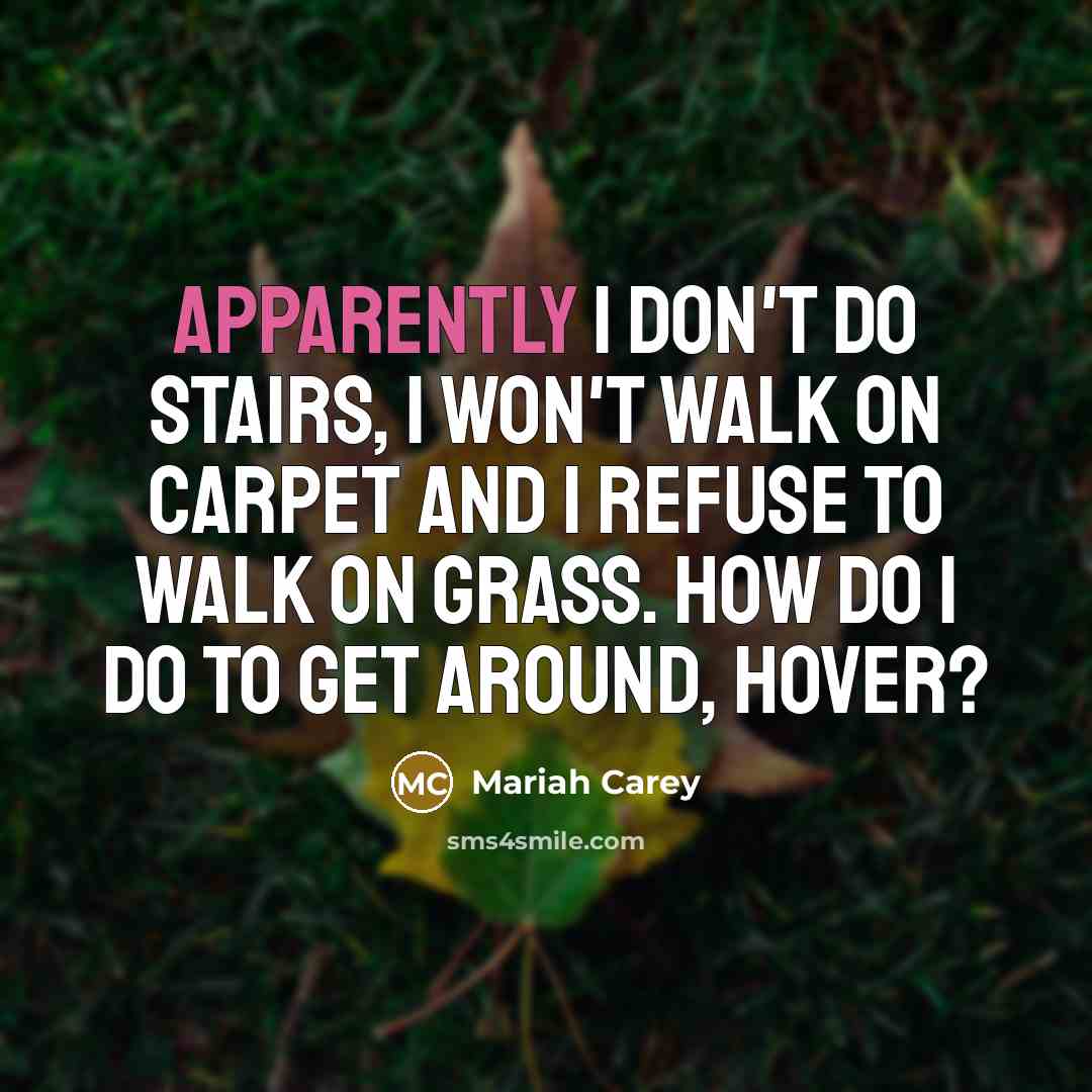 “Apparently I don't do stairs, I won't walk on carpet and I refuse to walk on grass. How do I do to get around, hover?” quote by Mariah Carey