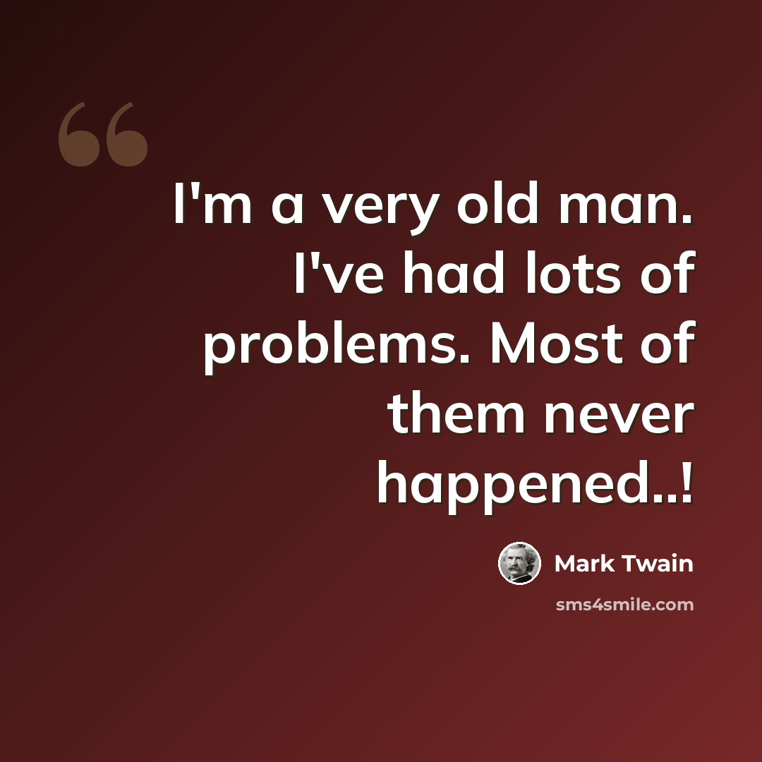 “I'm a very old man. I've had lots of problems. Most of them never happened..!” quote by Mark Twain