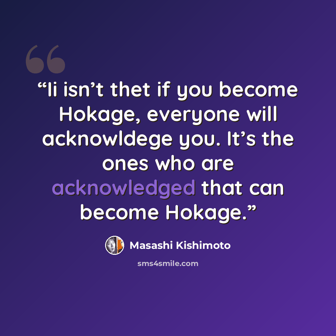 “Ii isn’t thet if you become Hokage, everyone will acknowldege you. It’s the ones who are acknowledged that can become Hokage.” quote by Masashi Kishimoto