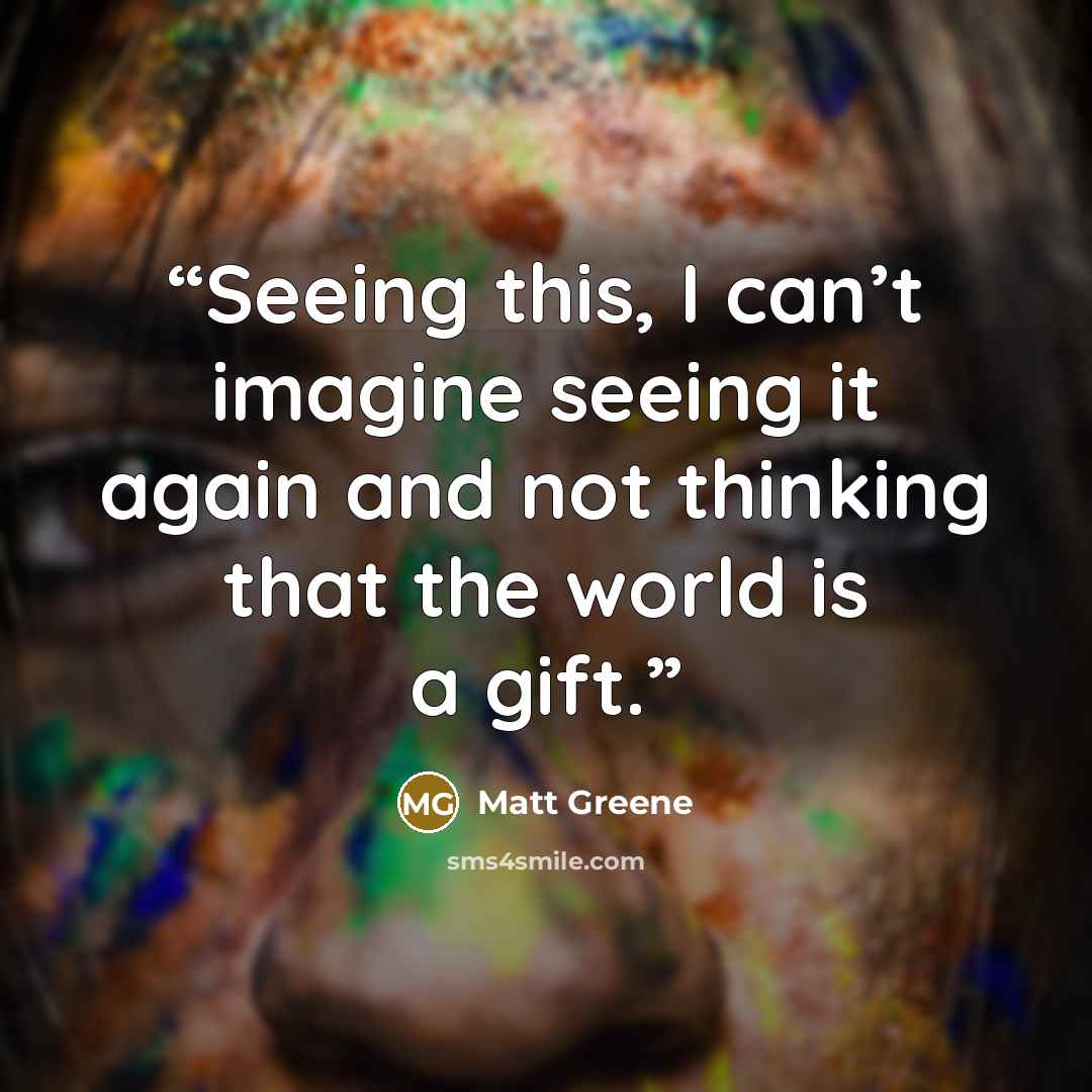“Seeing this, I can’t imagine seeing it again and not thinking that the world is a gift.” quote by Matt Greene