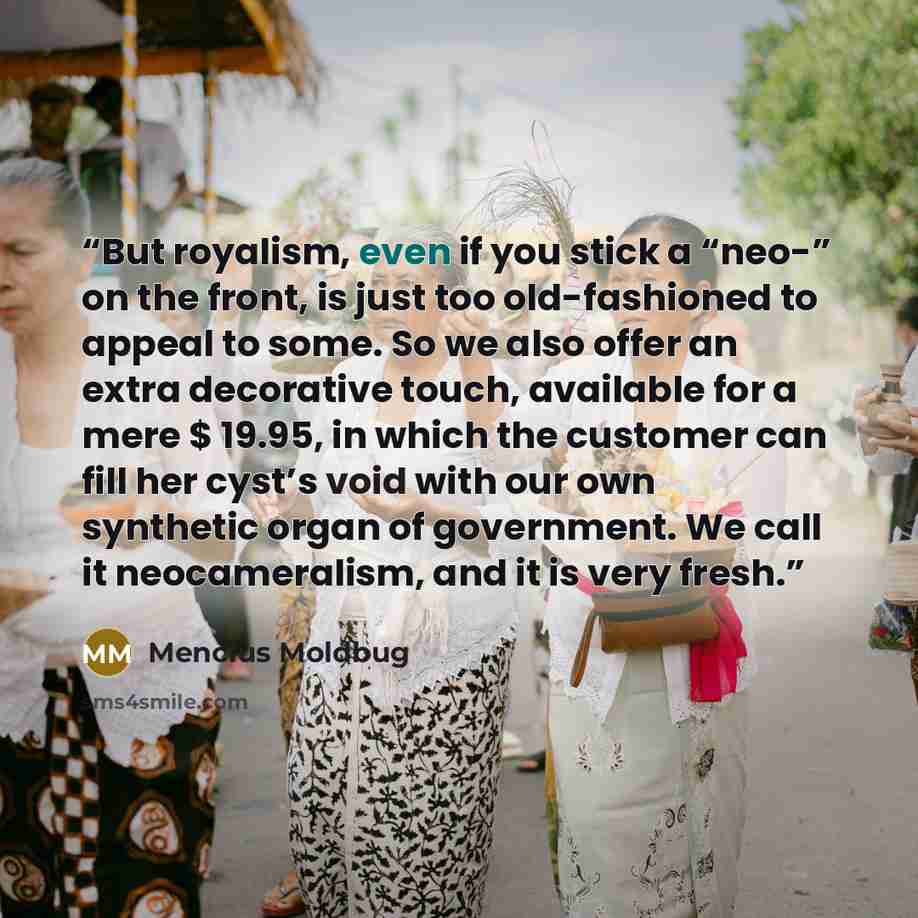 “But royalism, even if you stick a “neo-” on the front, is just too old-fashioned to appeal to some. So we also offer an extra decorative touch, available for a mere $ 19.95, in which the customer can fill her cyst’s void with our own synthetic organ of government. We call it neocameralism, and it…” quote by Mencius Moldbug