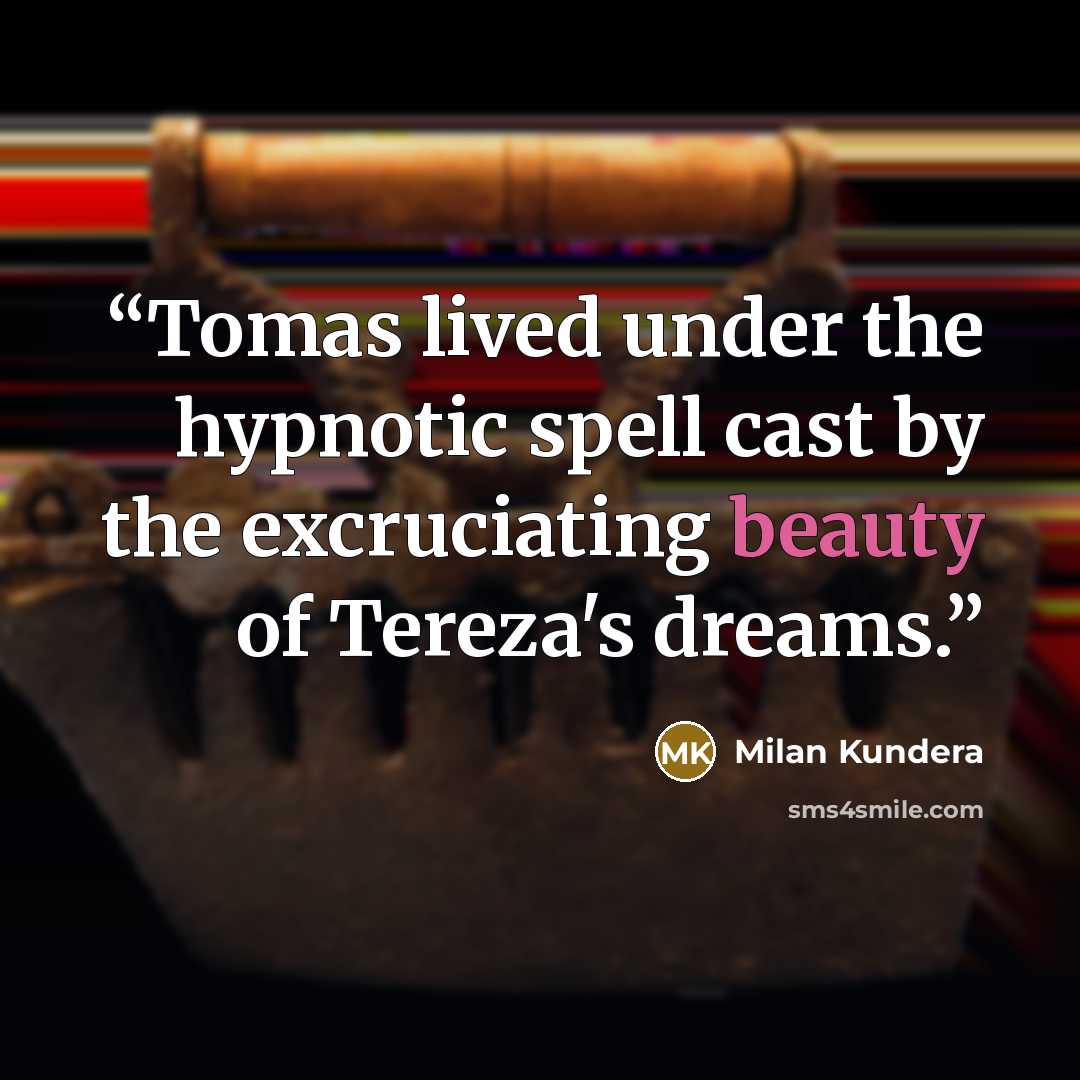 “Tomas lived under the hypnotic spell cast by the excruciating beauty of Tereza's dreams.” quote by Milan Kundera