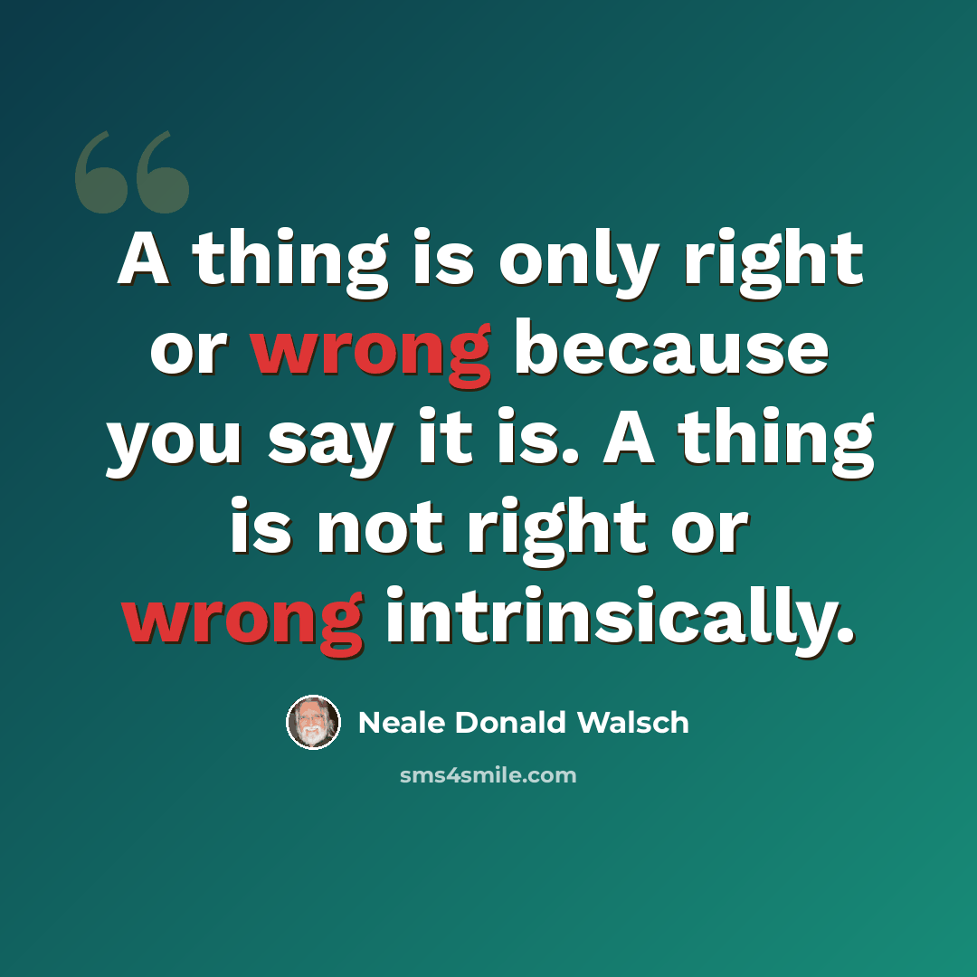 “A thing is only right or wrong because you say it is. A thing is not right or wrong intrinsically.” quote by Neale Donald Walsch