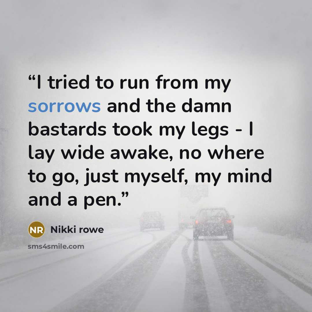 “I tried to run from my sorrows and the damn bastards took my legs - I lay wide awake, no where to go, just myself, my mind and a pen.” quote by Nikki rowe