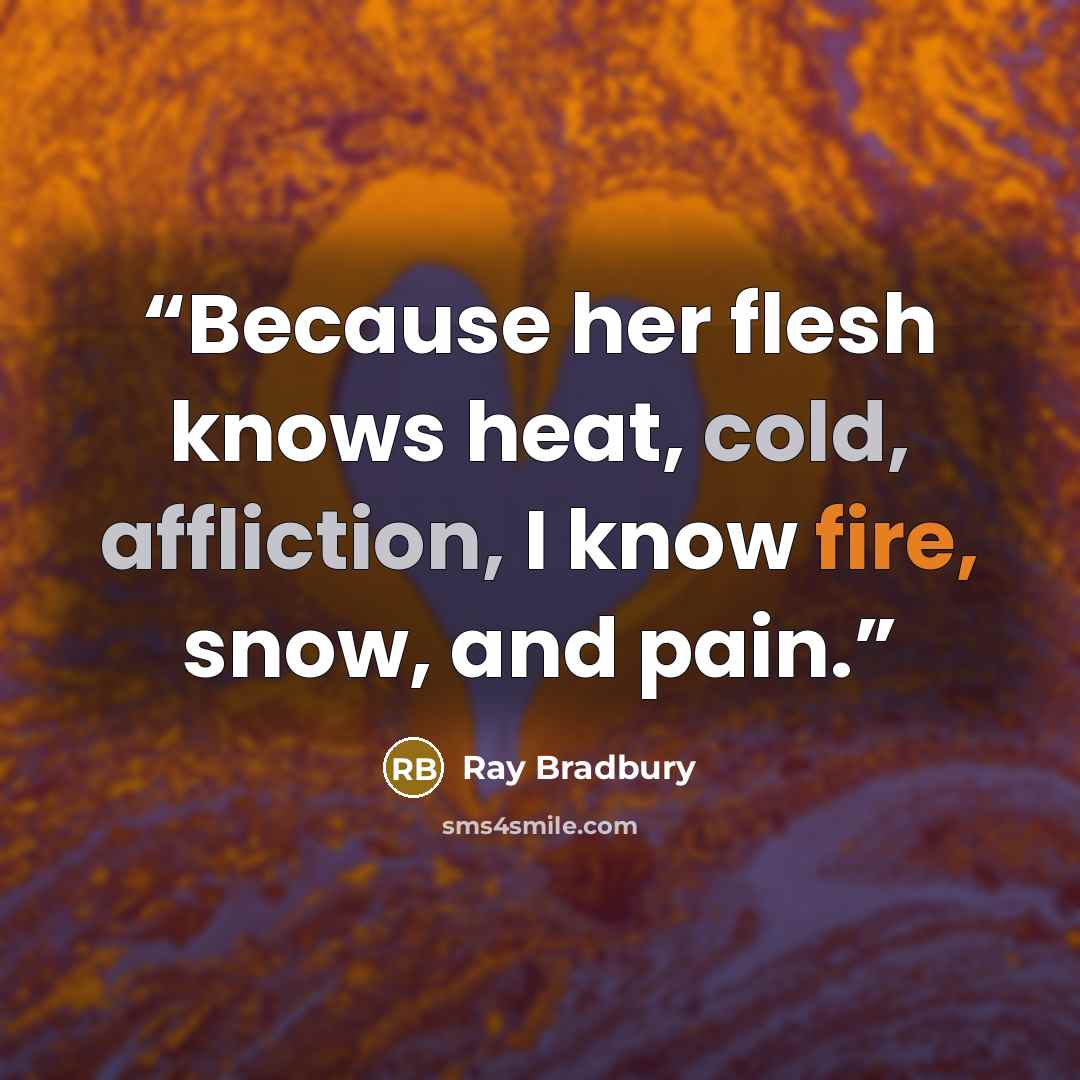 “Because her flesh knows heat, cold, affliction, I know fire, snow, and pain.” quote by Ray Bradbury