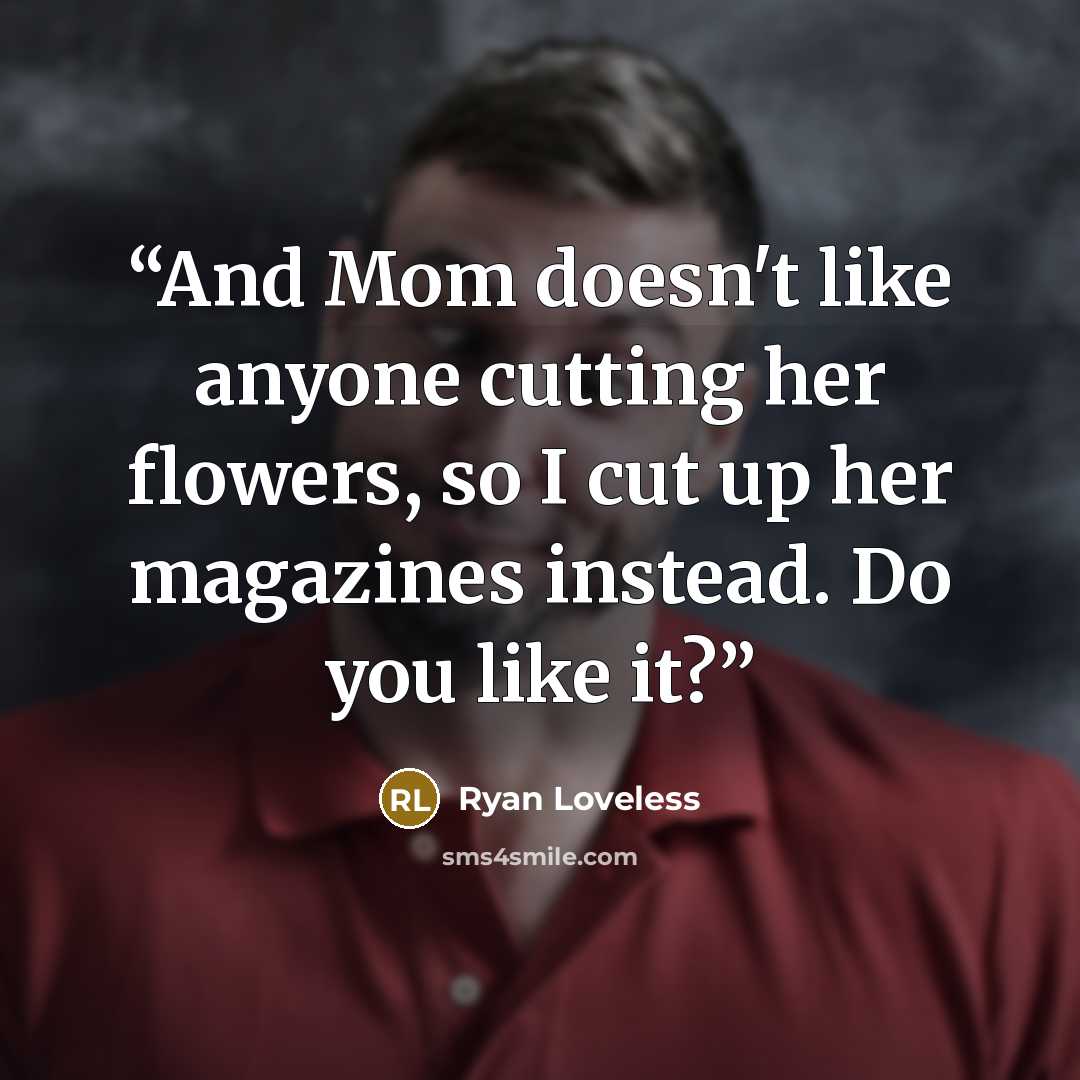 “And Mom doesn't like anyone cutting her flowers, so I cut up her magazines instead. Do you like it?” quote by Ryan Loveless