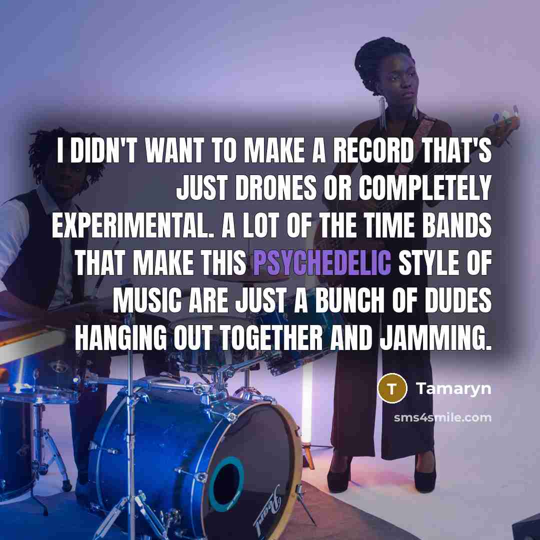 “I didn't want to make a record that's just drones or completely experimental. A lot of the time bands that make this psychedelic style of music are just a bunch of dudes hanging out together and jamming.” quote by Tamaryn
