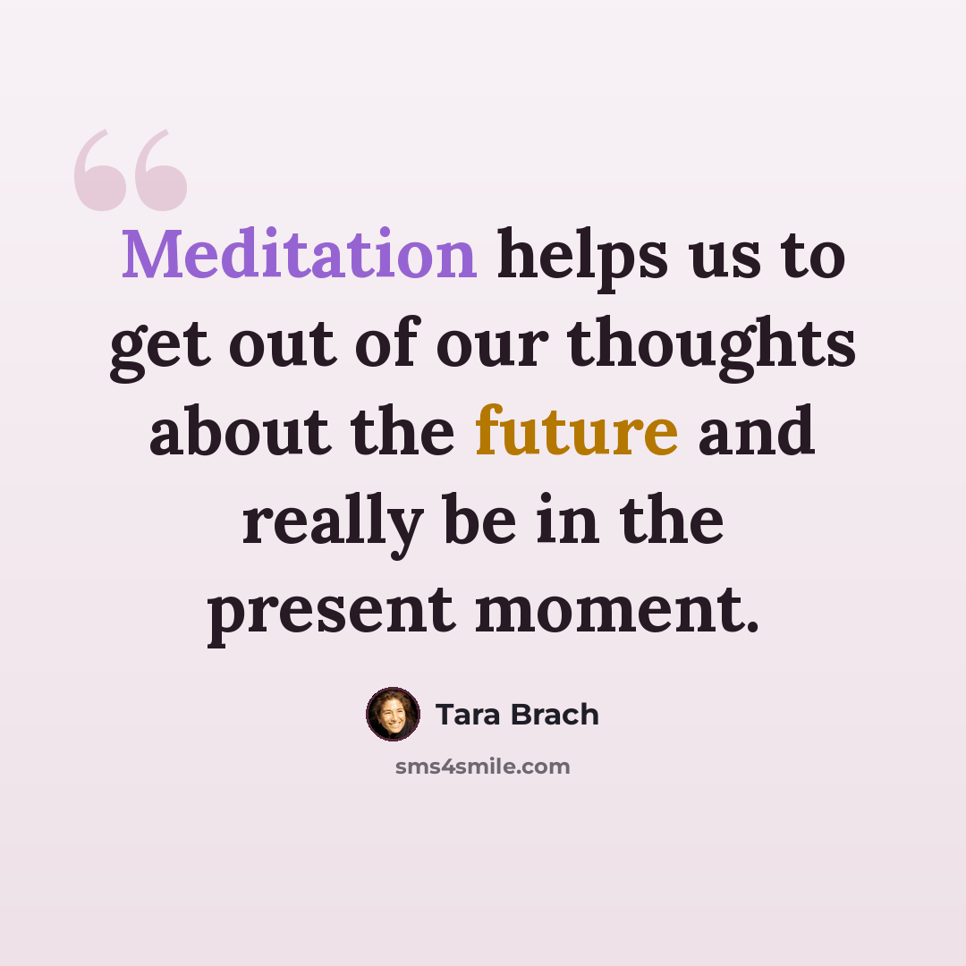 “Meditation helps us to get out of our thoughts about the future and really be in the present moment.” quote by Tara Brach