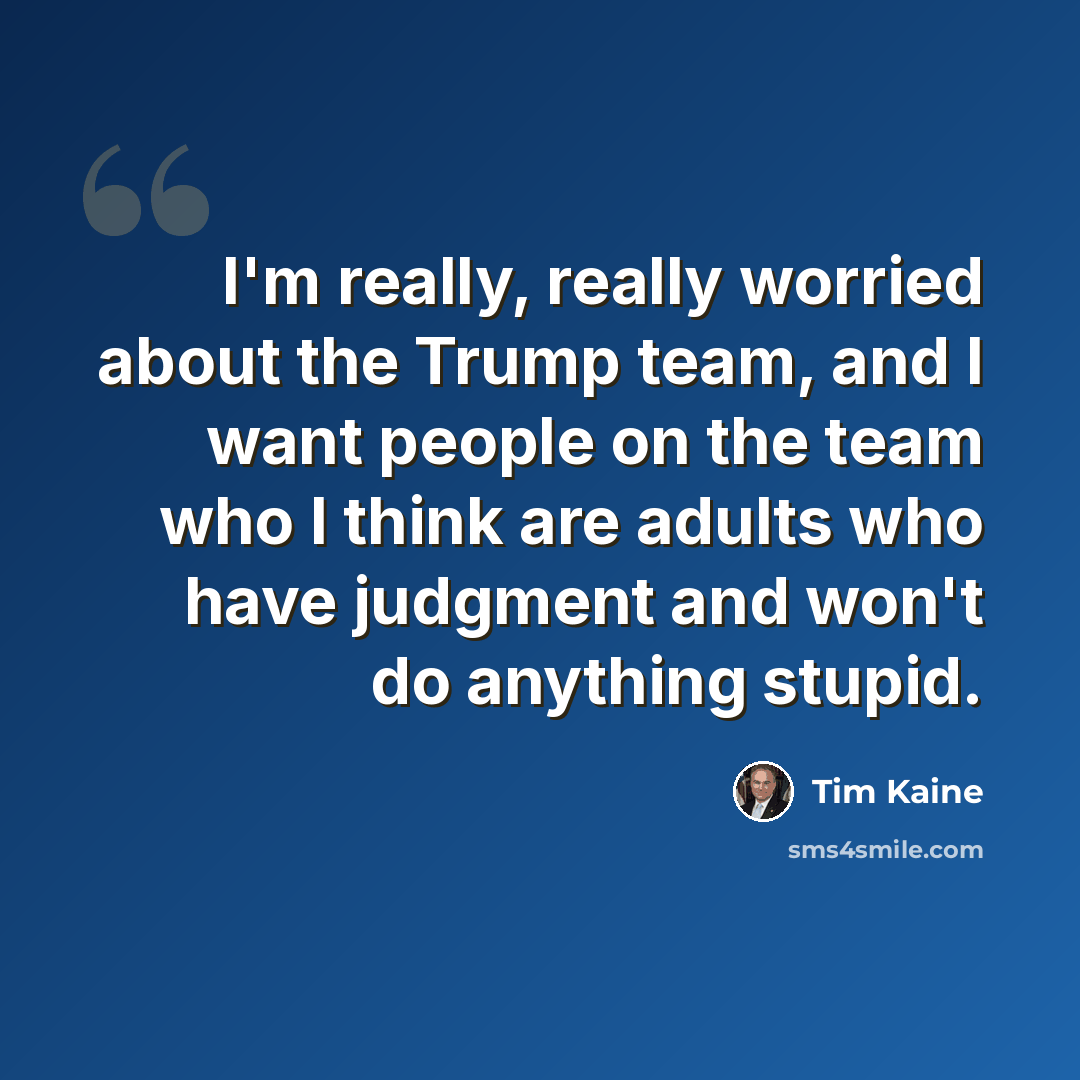 “I'm really, really worried about the Trump team, and I want people on the team who I think are adults who have judgment and won't do anything stupid.” quote by Tim Kaine