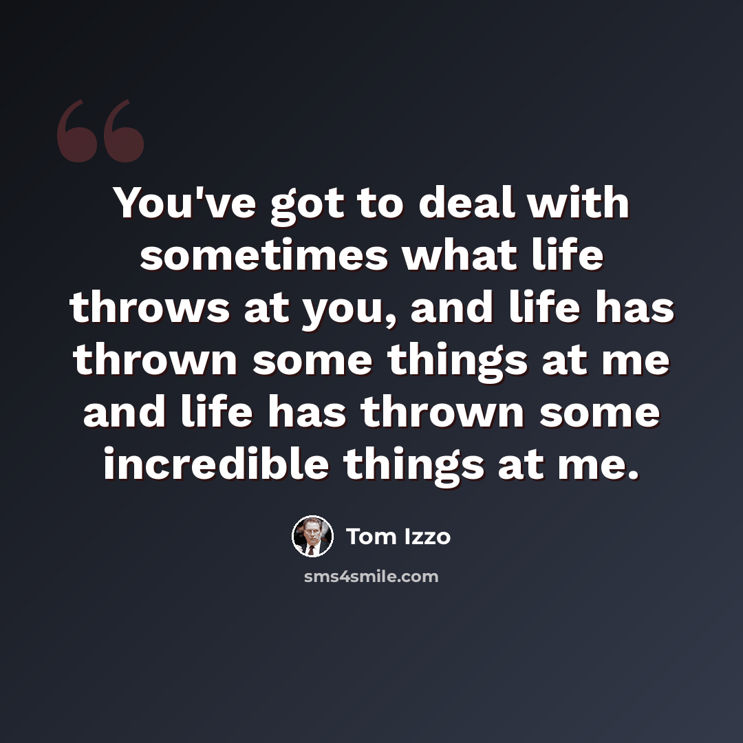 “You've got to deal with sometimes what life throws at you, and life has thrown some things at me and life has thrown some incredible things at me.” quote by Tom Izzo