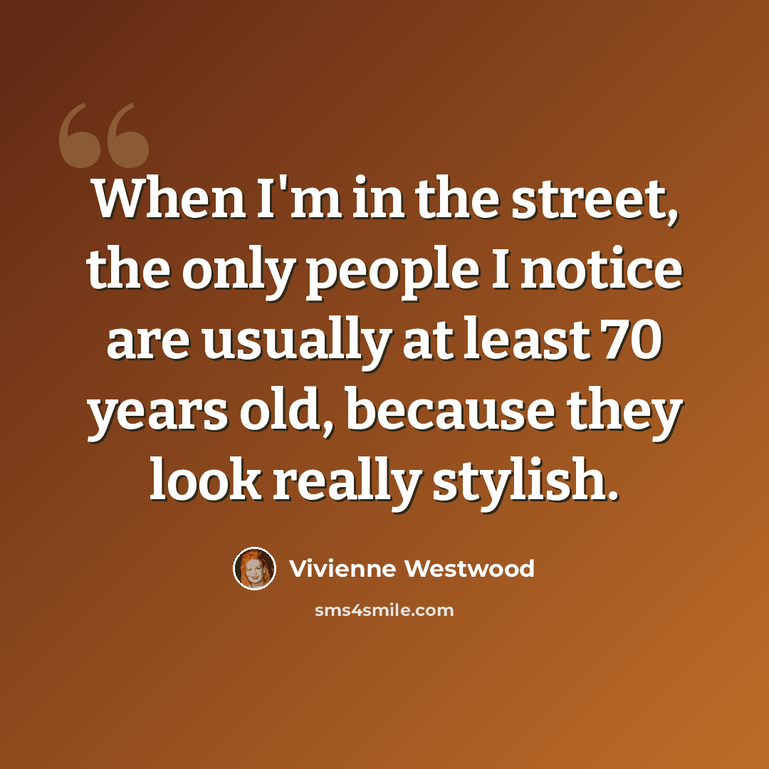 “When I'm in the street, the only people I notice are usually at least 70 years old, because they look really stylish.” quote by Vivienne Westwood