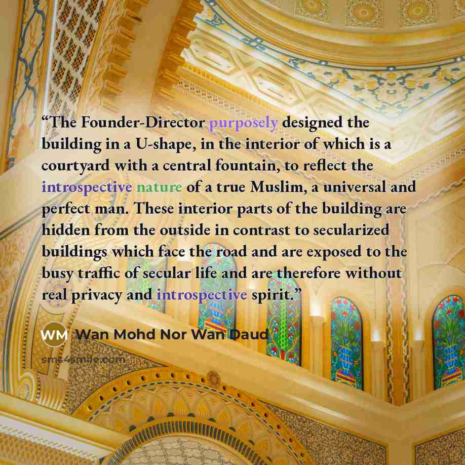 “The Founder-Director purposely designed the building in a U-shape, in the interior of which is a courtyard with a central fountain, to reflect the introspective nature of a true Muslim, a universal and perfect man. These interior parts of the building are hidden from the outside in contrast to…” quote by Wan Mohd Nor Wan Daud