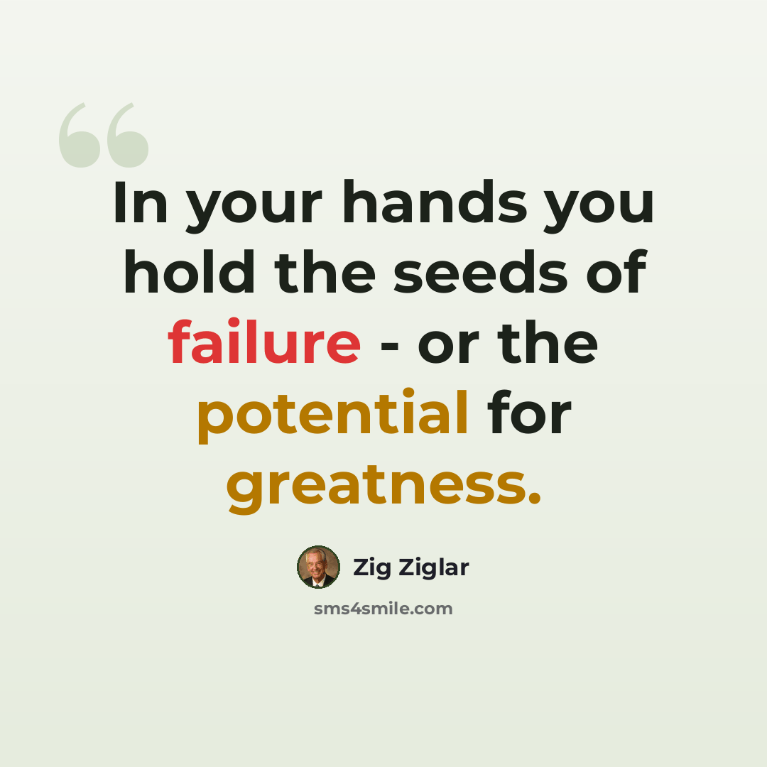 “In your hands you hold the seeds of failure - or the potential for greatness.” quote by Zig Ziglar