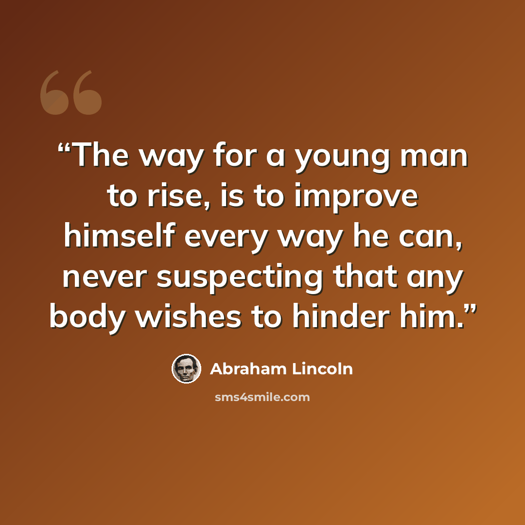 “The way for a young man to rise, is to improve himself every way he can, never suspecting that any body wishes to hinder him.” quote by Abraham Lincoln
