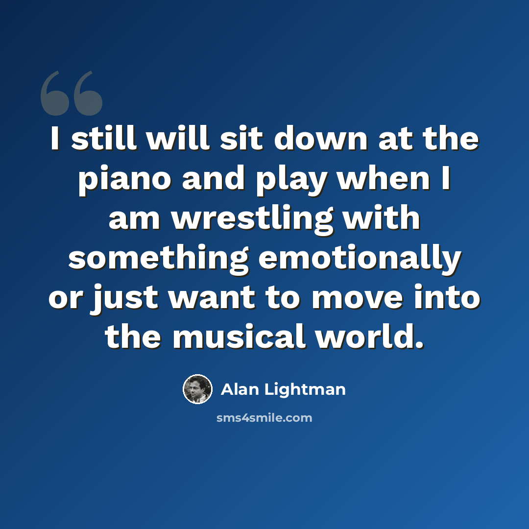 “I still will sit down at the piano and play when I am wrestling with something emotionally or just want to move into the musical world.” quote by Alan Lightman