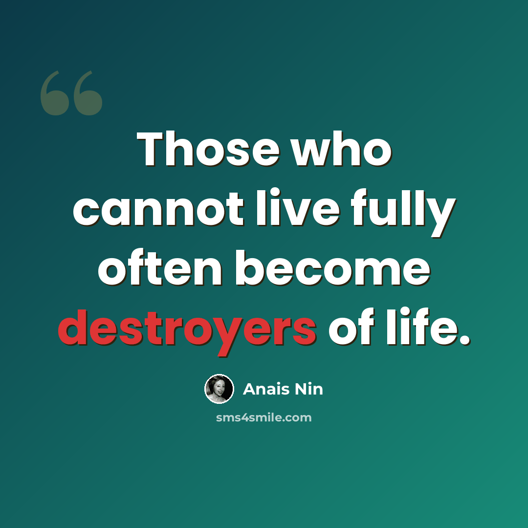 “Those who cannot live fully often become destroyers of life.” quote by Anais Nin