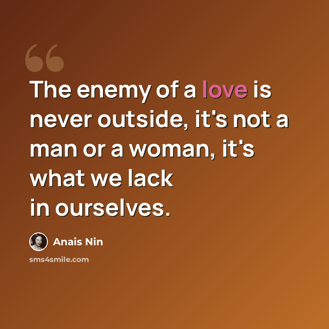“The enemy of a love is never outside, it's not a man or a woman, it's what we lack in ourselves.” quote by Anais Nin