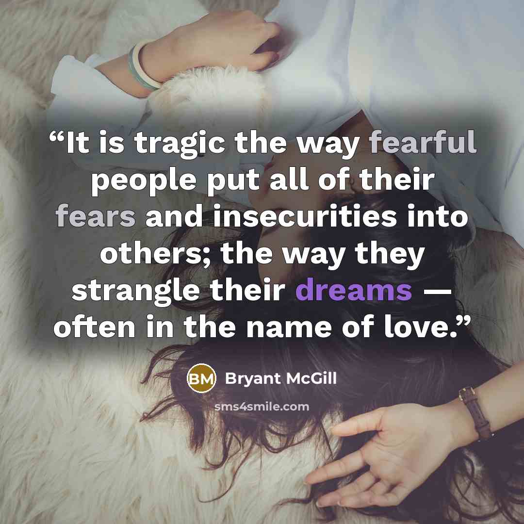 “It is tragic the way fearful people put all of their fears and insecurities into others; the way they strangle their dreams — often in the name of love.” quote by Bryant McGill