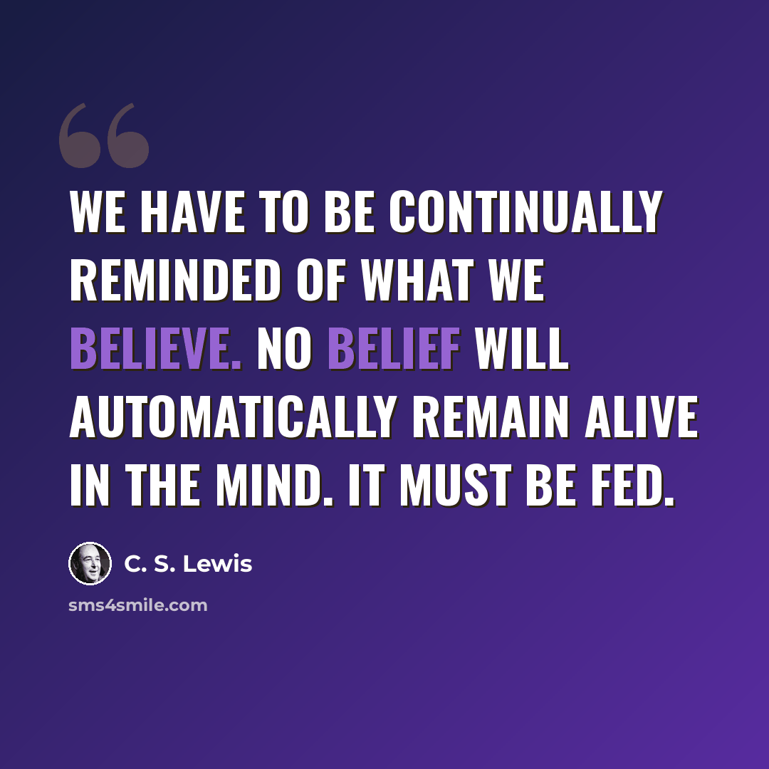 “We have to be continually reminded of what we believe. No belief will automatically remain alive in the mind. It must be fed.” quote by C. S. Lewis