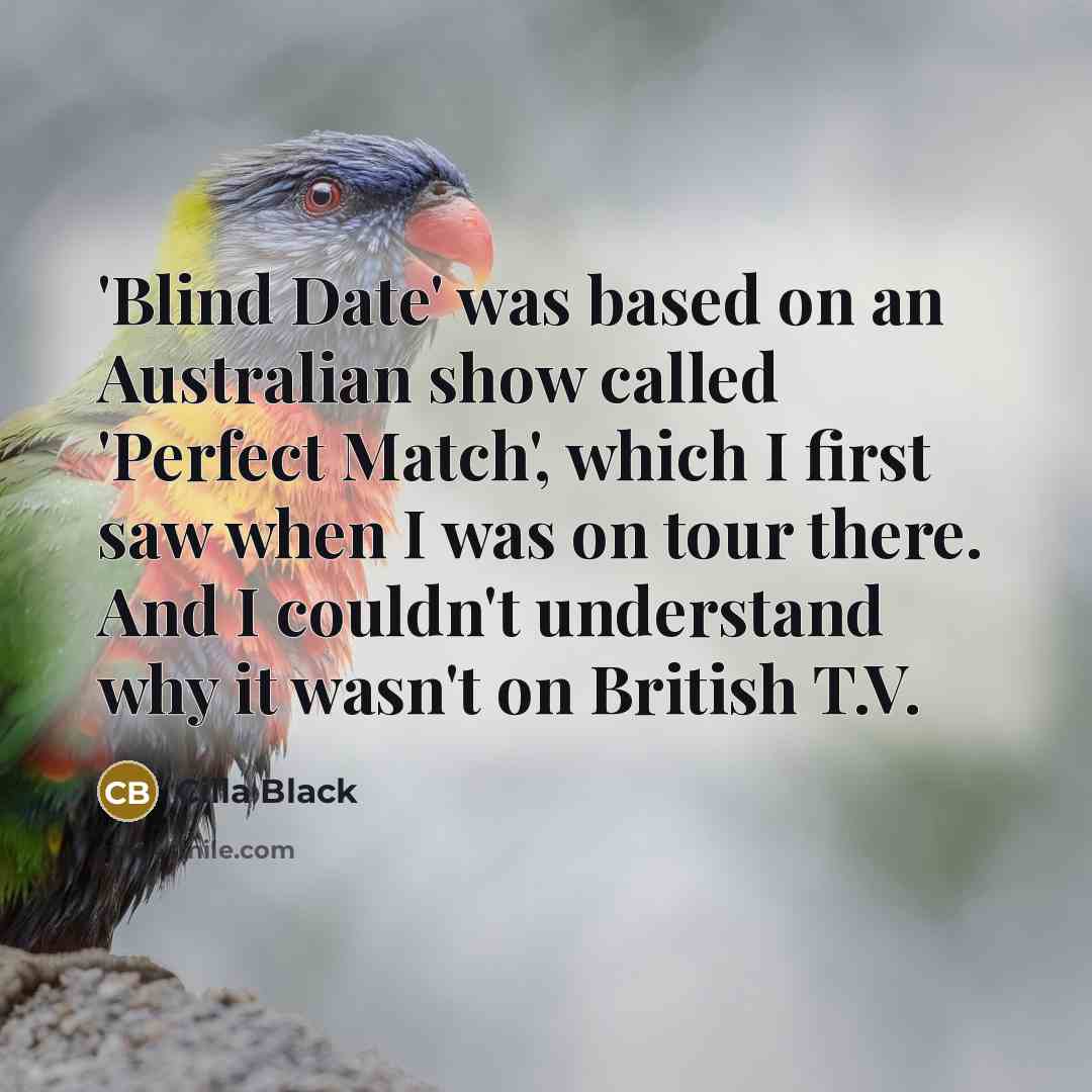 “'Blind Date' was based on an Australian show called 'Perfect Match', which I first saw when I was on tour there. And I couldn't understand why it wasn't on British T.V.” quote by Cilla Black