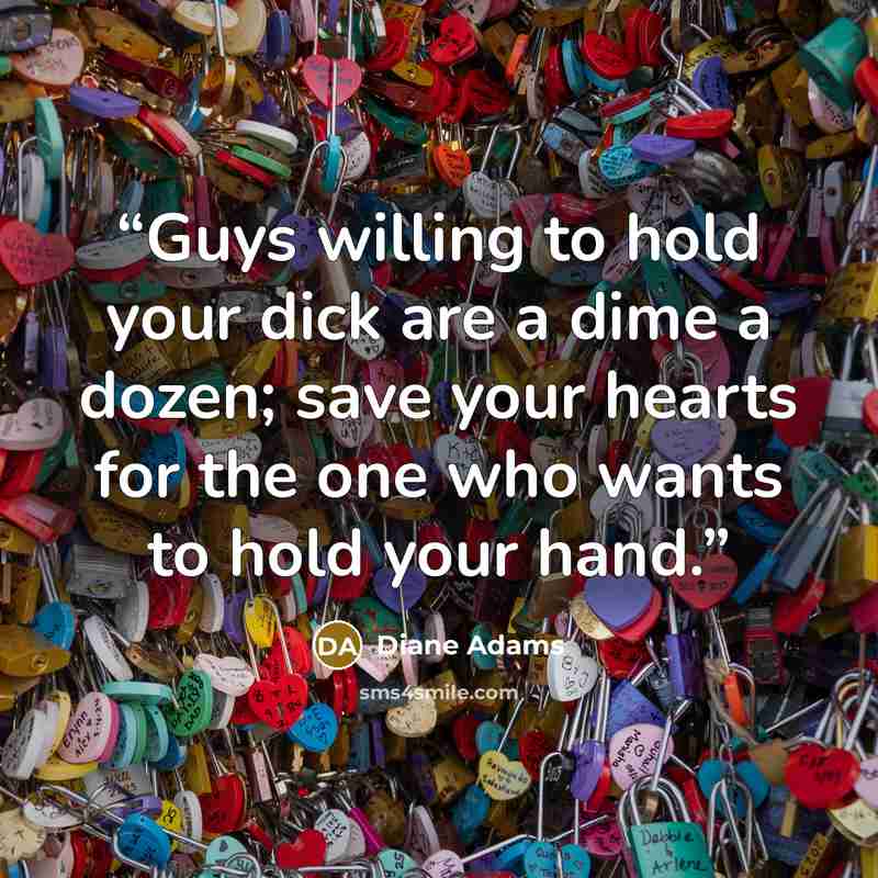 “Guys willing to hold your dick are a dime a dozen; save your hearts for the one who wants to hold your hand.” quote by Diane Adams