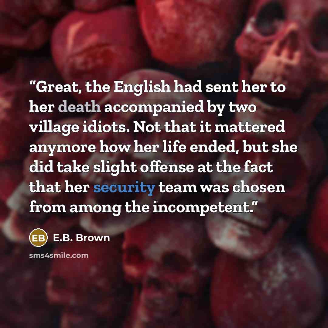 “Great, the English had sent her to her death accompanied by two village idiots. Not that it mattered anymore how her life ended, but she did take slight offense at the fact that her security team was chosen from among the incompetent.” quote by E.B. Brown