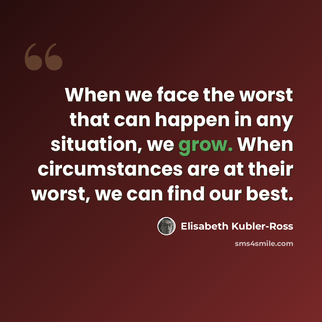 “When we face the worst that can happen in any situation, we grow. When circumstances are at their worst, we can find our best.” quote by Elisabeth Kubler-Ross