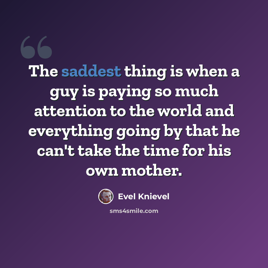 “The saddest thing is when a guy is paying so much attention to the world and everything going by that he can't take the time for his own mother.” quote by Evel Knievel