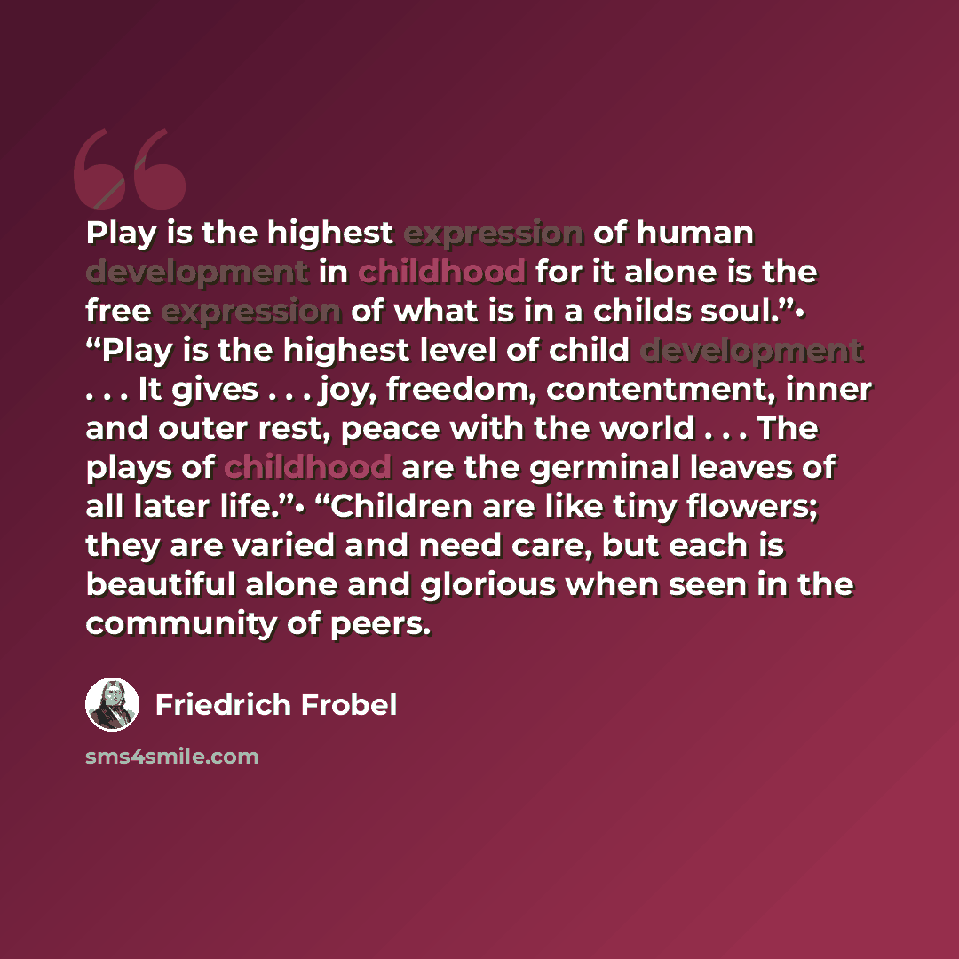 “Play is the highest expression of human development in childhood for it alone is the free expression of what is in a childs soul.”• “Play is the highest level of child development . . . It gives . . . joy, freedom, contentment, inner and outer rest, peace with the world . . . The plays of…” quote by Friedrich Frobel